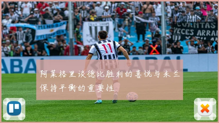 阿莱格里谈德比胜利的喜悦与米兰保持平衡的重要性