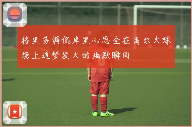 格里芬调侃库里心思全在高尔夫球场上追梦发火的幽默瞬间