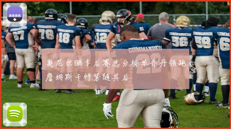 奥尼尔晒季后赛总分榜单乔丹领跑詹姆斯卡特紧随其后