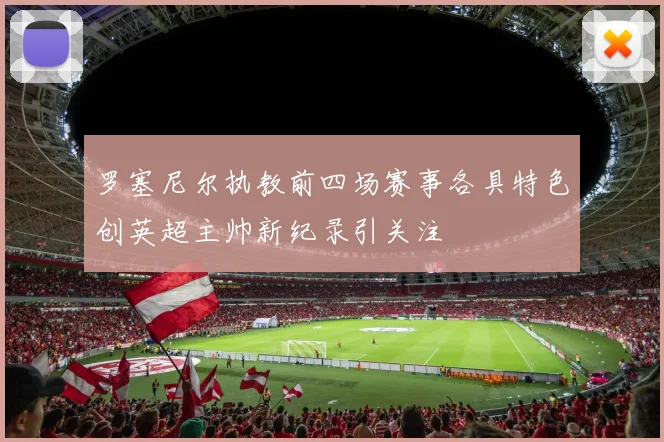 罗塞尼尔执教前四场赛事各具特色创英超主帅新纪录引关注
