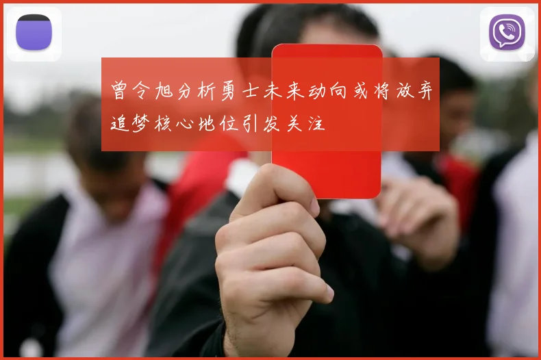 曾令旭分析勇士未来动向或将放弃追梦核心地位引发关注