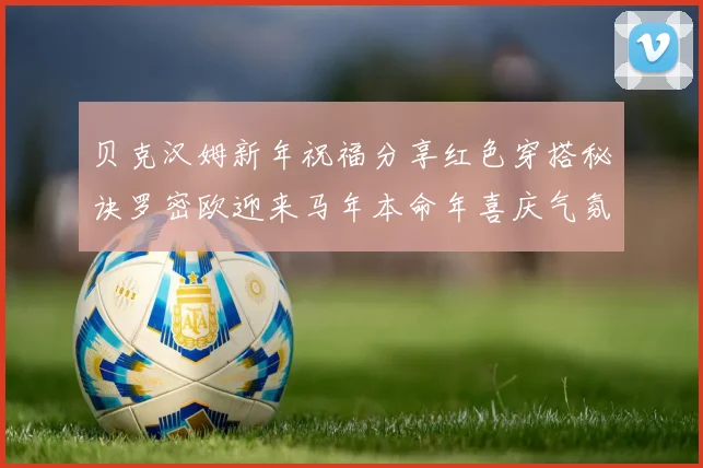 贝克汉姆新年祝福分享红色穿搭秘诀罗密欧迎来马年本命年喜庆气氛