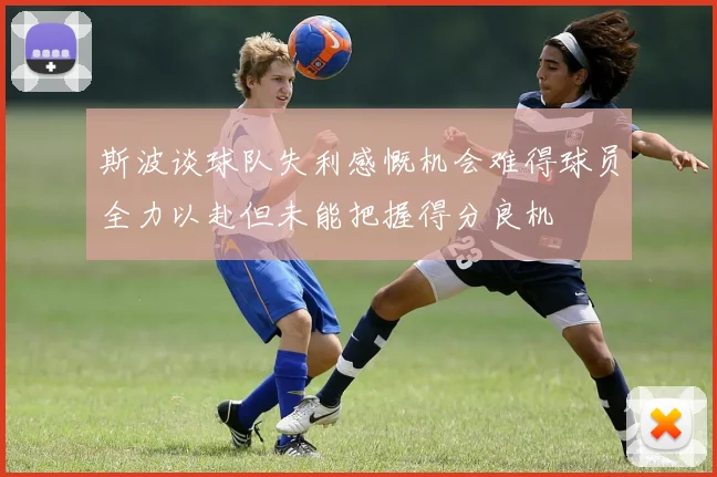 斯波谈球队失利感慨机会难得球员全力以赴但未能把握得分良机