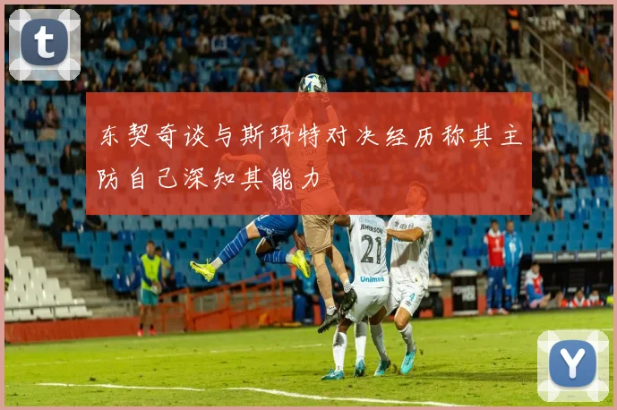 东契奇谈与斯玛特对决经历称其主防自己深知其能力