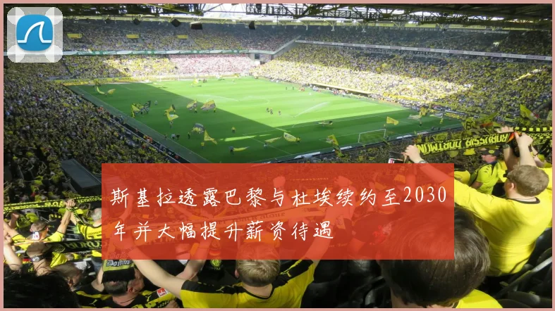 斯基拉透露巴黎与杜埃续约至2030年并大幅提升薪资待遇