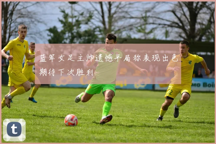 蓝军女足主帅遗憾平局称表现出色期待下次胜利