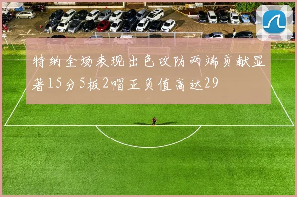 特纳全场表现出色攻防两端贡献显著15分5板2帽正负值高达29