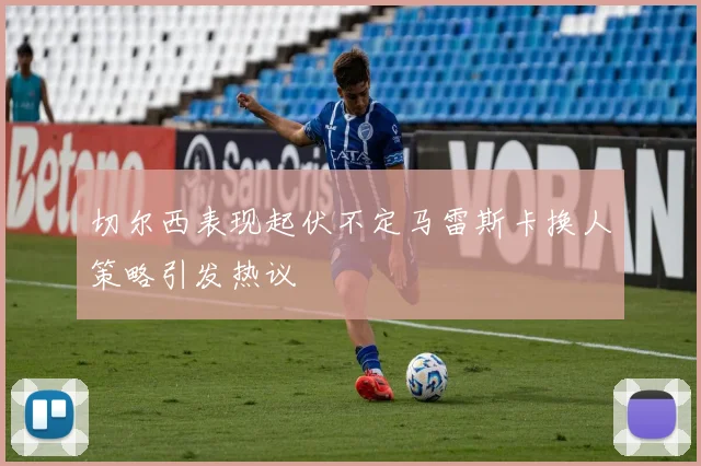 切尔西表现起伏不定马雷斯卡换人策略引发热议