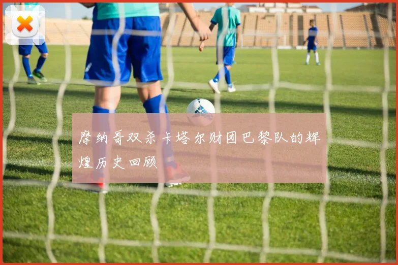 摩纳哥双杀卡塔尔财团巴黎队的辉煌历史回顾