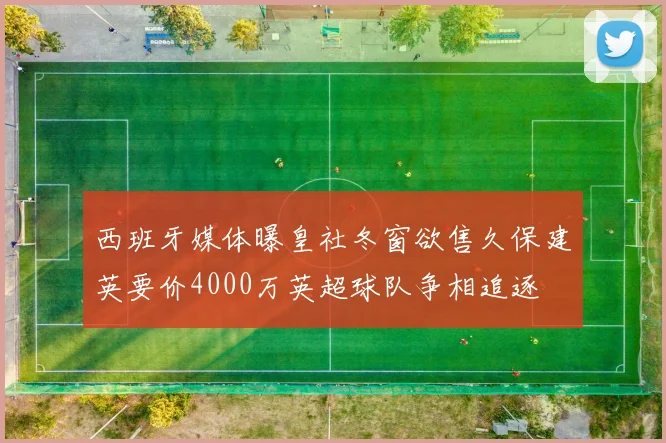 西班牙媒体曝皇社冬窗欲售久保建英要价4000万英超球队争相追逐