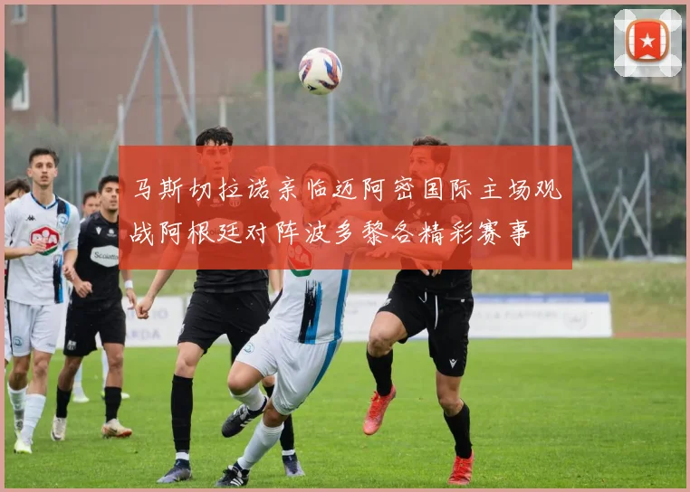 马斯切拉诺亲临迈阿密国际主场观战阿根廷对阵波多黎各精彩赛事