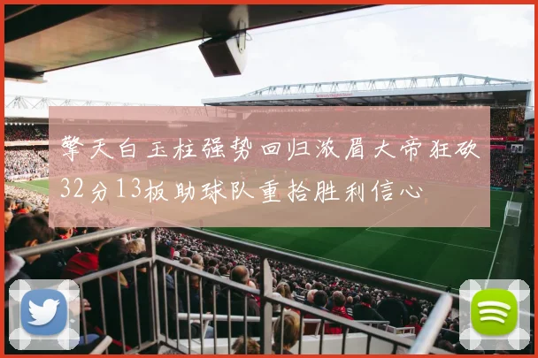 擎天白玉柱强势回归浓眉大帝狂砍32分13板助球队重拾胜利信心