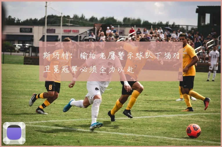 斯玛特：输给老鹰警示球队下场对卫冕冠军必须全力以赴