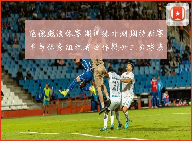 范德彪谈休赛期训练计划期待新赛季与优秀组织者合作提升三分球表现
