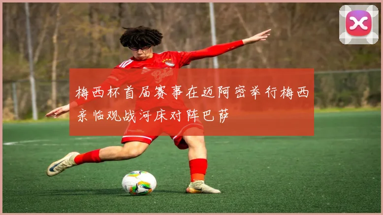 梅西杯首届赛事在迈阿密举行梅西亲临观战河床对阵巴萨