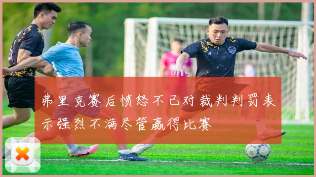 弗里克赛后愤怒不已对裁判判罚表示强烈不满尽管赢得比赛