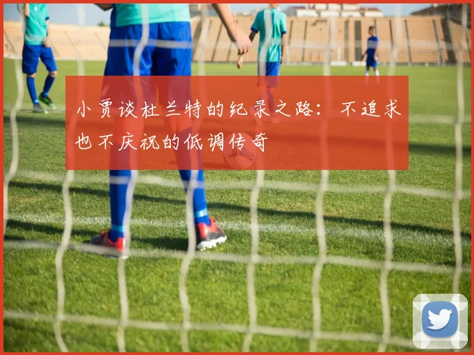 小贾谈杜兰特的纪录之路：不追求也不庆祝的低调传奇