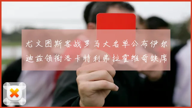 尤文图斯客战罗马大名单公布伊尔迪兹领衔洛卡特利弗拉霍维奇缺席