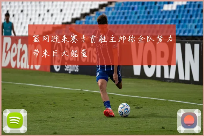 篮网迎来赛季首胜主帅称全队努力带来巨大能量