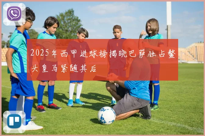 2025年西甲进球榜揭晓巴萨独占鳌头皇马紧随其后