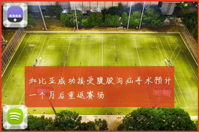 加比亚成功接受腹股沟疝手术预计一个月后重返赛场