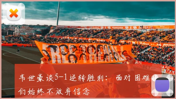 韦世豪谈5-1逆转胜利：面对困难我们始终不放弃信念