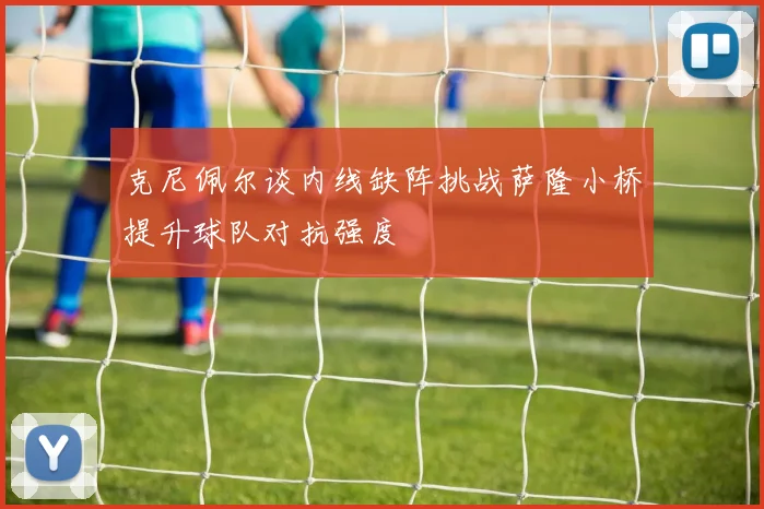 克尼佩尔谈内线缺阵挑战萨隆小桥提升球队对抗强度