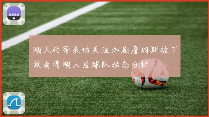 湖人对蒂米的关注加剧詹姆斯被下放南湾湖人后球队动态分析
