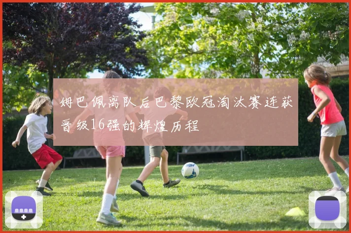 姆巴佩离队后巴黎欧冠淘汰赛连获晋级16强的辉煌历程