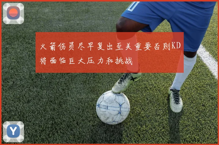 火箭伤员尽早复出至关重要否则KD将面临巨大压力和挑战