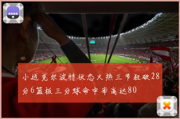 小迈克尔波特状态火热三节狂砍28分6篮板三分球命中率高达80