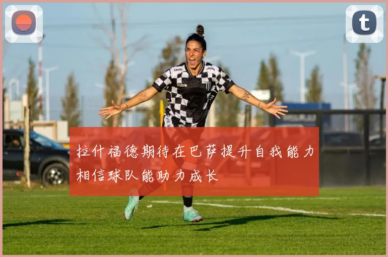拉什福德期待在巴萨提升自我能力相信球队能助力成长