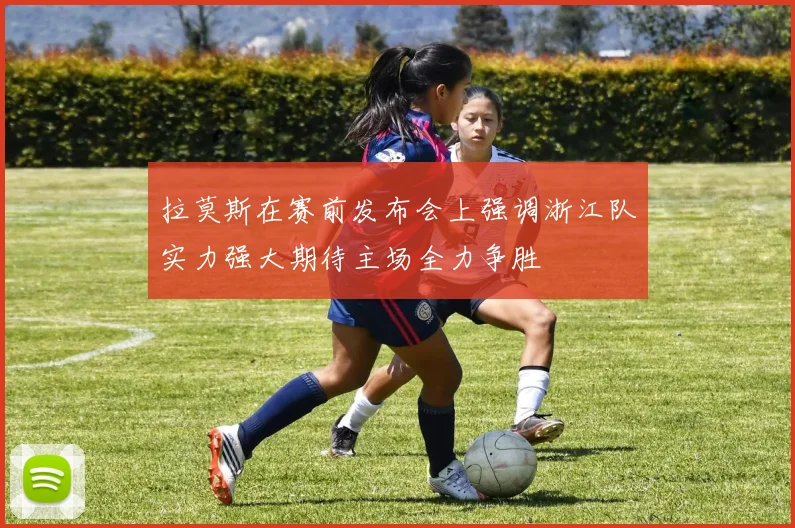 拉莫斯在赛前发布会上强调浙江队实力强大期待主场全力争胜
