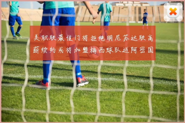 美职联最佳门将拒绝明尼苏达联高薪续约或将加盟梅西球队迈阿密国际