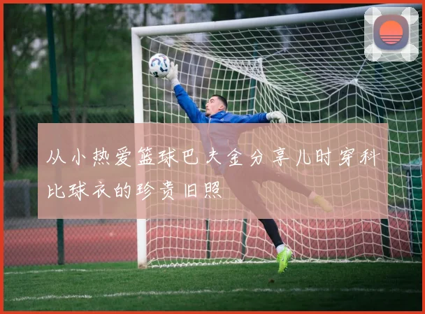 从小热爱篮球巴夫金分享儿时穿科比球衣的珍贵旧照