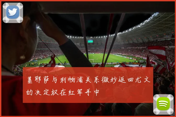 基耶萨与利物浦关系微妙返回尤文的决定权在红军手中