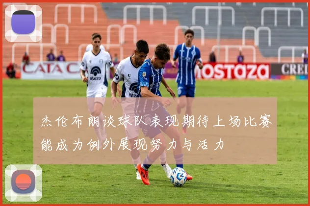 杰伦布朗谈球队表现期待上场比赛能成为例外展现努力与活力