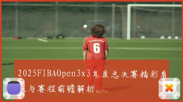 2025FIBAOpen3x3年度总决赛精彩看点与赛程前瞻解析