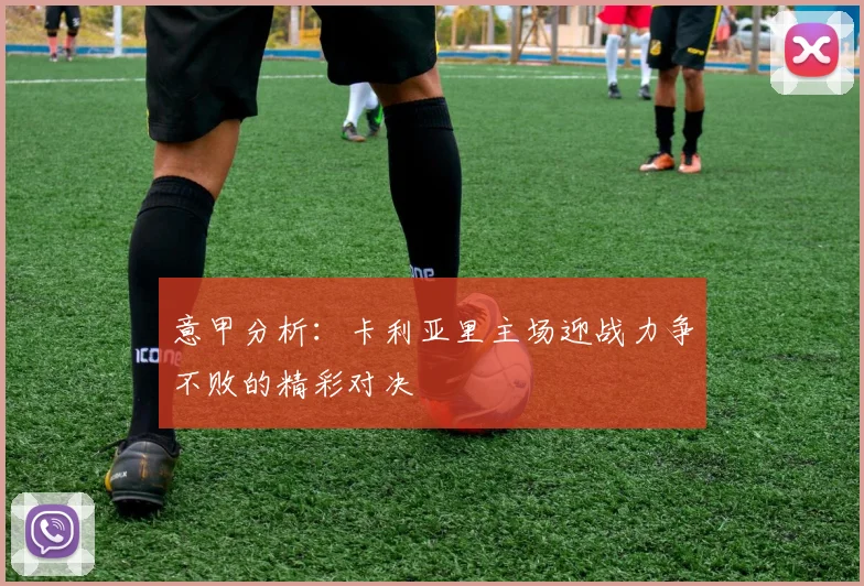 意甲分析：卡利亚里主场迎战力争不败的精彩对决
