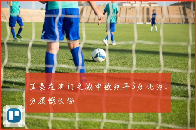 亚泰在津门之战中被绝平3分化为1分遗憾收场