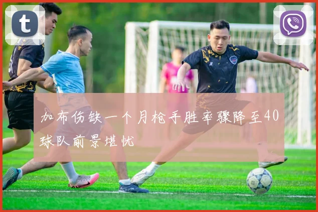 加布伤缺一个月枪手胜率骤降至40球队前景堪忧