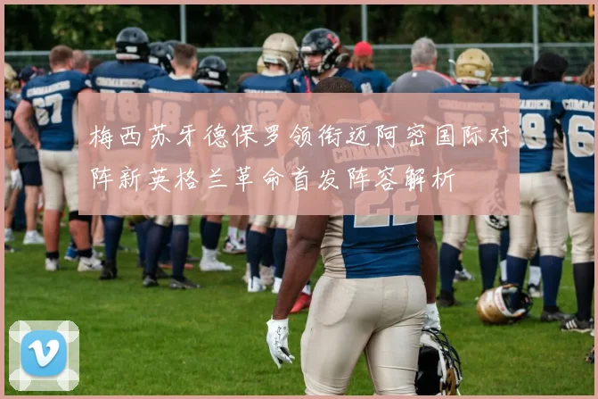 梅西苏牙德保罗领衔迈阿密国际对阵新英格兰革命首发阵容解析