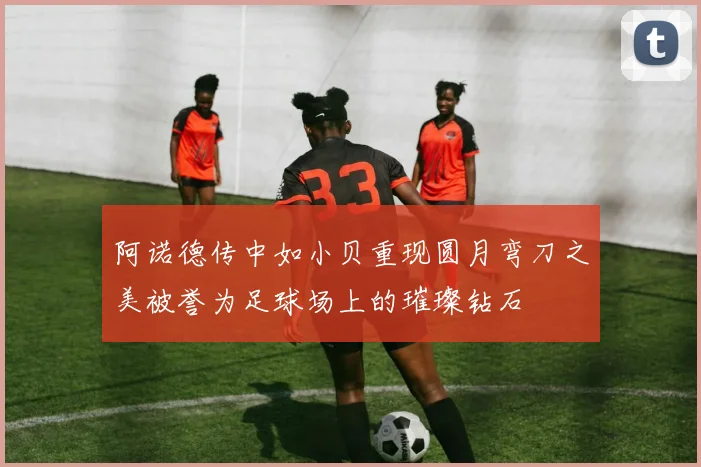 阿诺德传中如小贝重现圆月弯刀之美被誉为足球场上的璀璨钻石