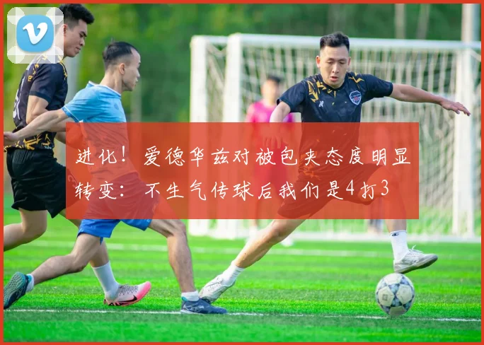 进化！爱德华兹对被包夹态度明显转变：不生气传球后我们是4打3