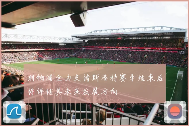利物浦全力支持斯洛特赛季结束后将评估其未来发展方向