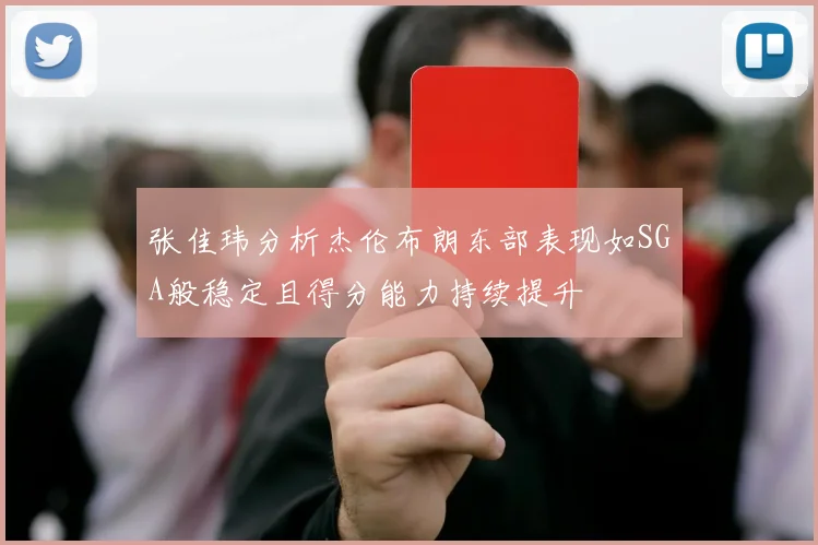 张佳玮分析杰伦布朗东部表现如SGA般稳定且得分能力持续提升