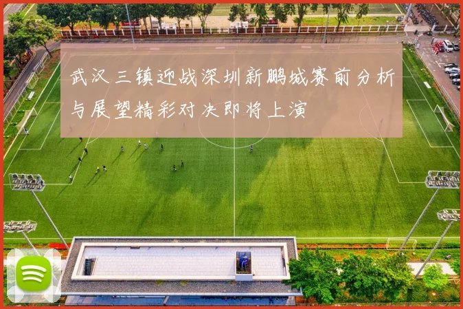武汉三镇迎战深圳新鹏城赛前分析与展望精彩对决即将上演