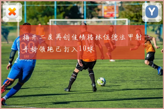 梅开二度再创佳绩格林伍德法甲射手榜领跑已打入10球