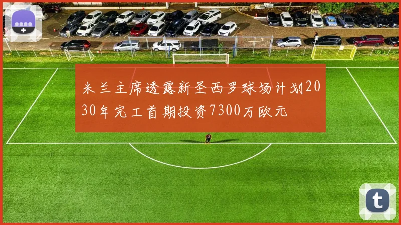 米兰主席透露新圣西罗球场计划2030年完工首期投资7300万欧元