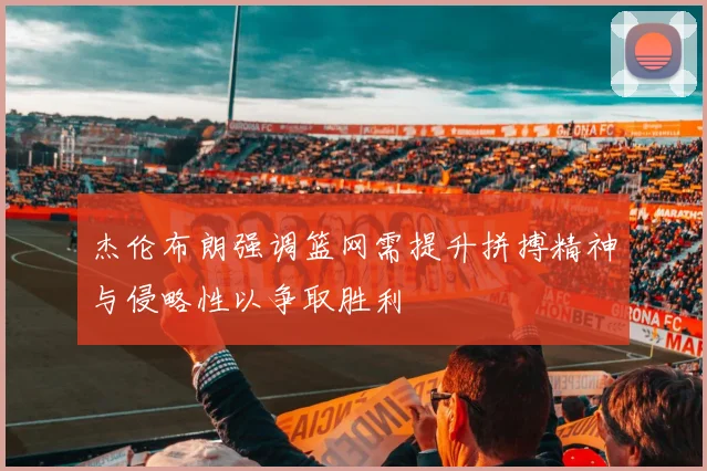 杰伦布朗强调篮网需提升拼搏精神与侵略性以争取胜利